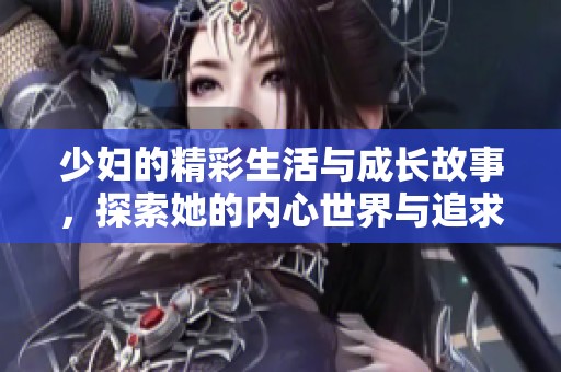 少妇的精彩生活与成长故事，探索她的内心世界与追求
