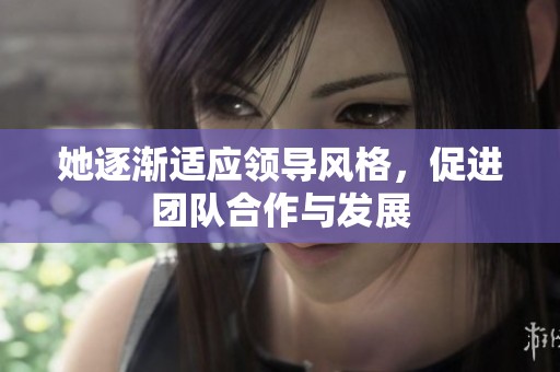 她逐渐适应领导风格，促进团队合作与发展