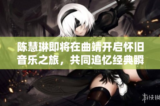 陈慧琳即将在曲靖开启怀旧音乐之旅，共同追忆经典瞬间