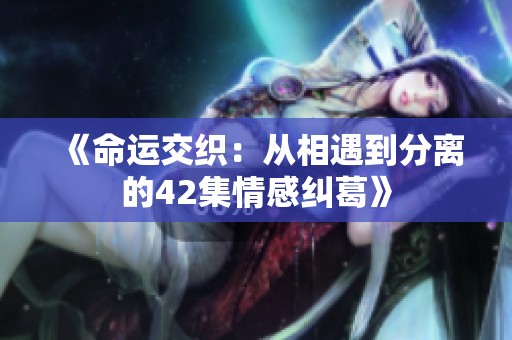 《命运交织：从相遇到分离的42集情感纠葛》