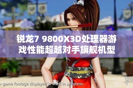 锐龙7 9800X3D处理器游戏性能超越对手旗舰机型