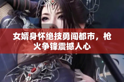 女婿身怀绝技勇闯都市，枪火争锋震撼人心