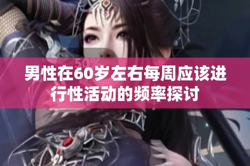 男性在60岁左右每周应该进行性活动的频率探讨