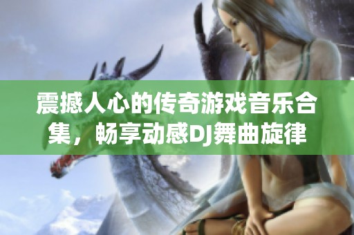震撼人心的传奇游戏音乐合集，畅享动感DJ舞曲旋律