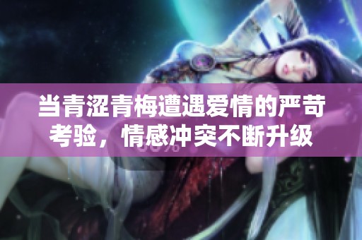 当青涩青梅遭遇爱情的严苛考验，情感冲突不断升级