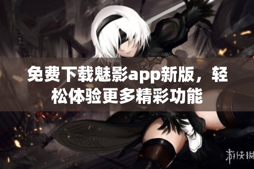 免费下载魅影app新版，轻松体验更多精彩功能