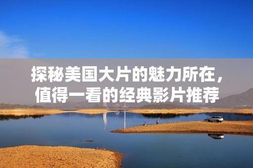 探秘美国大片的魅力所在，值得一看的经典影片推荐
