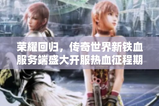 荣耀回归，传奇世界新铁血服务端盛大开服热血征程期待你的加入！