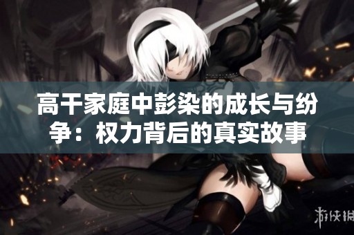 高干家庭中彭染的成长与纷争：权力背后的真实故事
