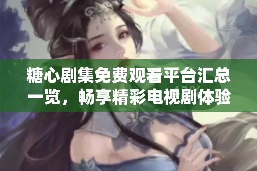 糖心剧集免费观看平台汇总一览，畅享精彩电视剧体验