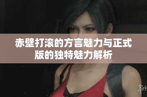 赤壁打滚的方言魅力与正式版的独特魅力解析