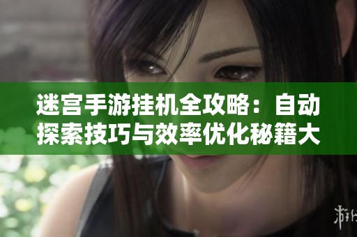 迷宫手游挂机全攻略：自动探索技巧与效率优化秘籍大揭秘