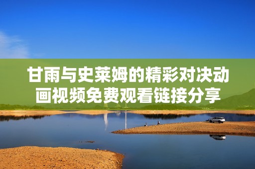 甘雨与史莱姆的精彩对决动画视频免费观看链接分享