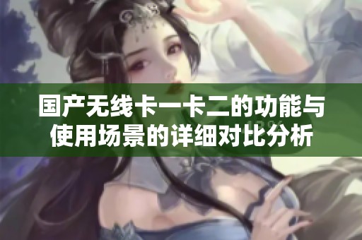 国产无线卡一卡二的功能与使用场景的详细对比分析