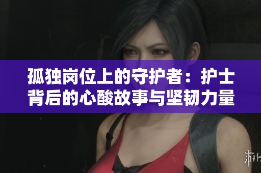 孤独岗位上的守护者：护士背后的心酸故事与坚韧力量