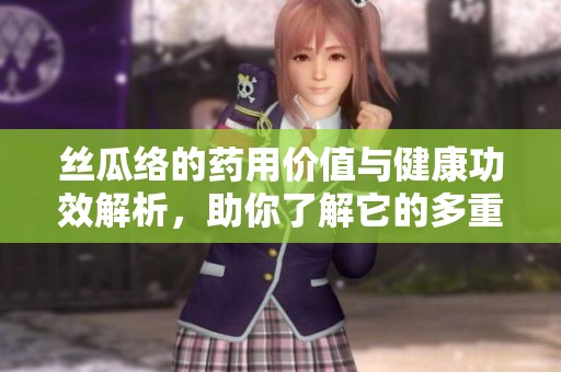 丝瓜络的药用价值与健康功效解析，助你了解它的多重作用