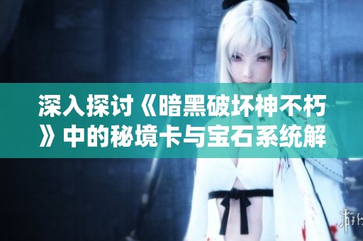 深入探讨《暗黑破坏神不朽》中的秘境卡与宝石系统解析