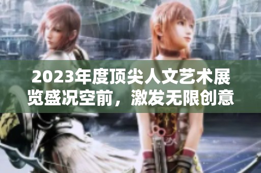 2023年度顶尖人文艺术展览盛况空前，激发无限创意与灵感