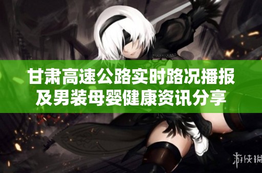 甘肃高速公路实时路况播报及男装母婴健康资讯分享