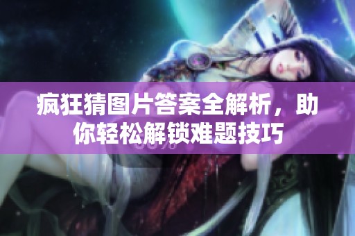 疯狂猜图片答案全解析，助你轻松解锁难题技巧