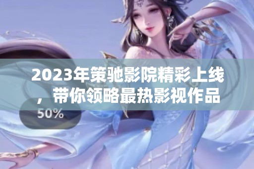 2023年策驰影院精彩上线，带你领略最热影视作品