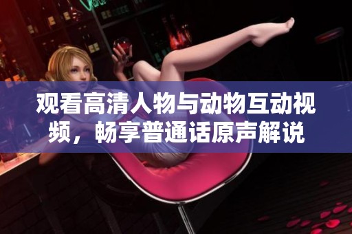 观看高清人物与动物互动视频，畅享普通话原声解说