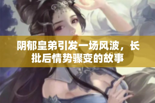 阴郁皇弟引发一场风波，长批后情势骤变的故事