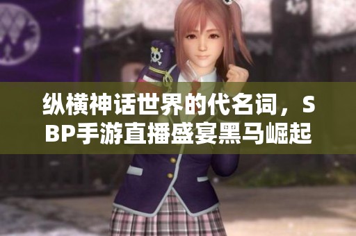纵横神话世界的代名词，SBP手游直播盛宴黑马崛起