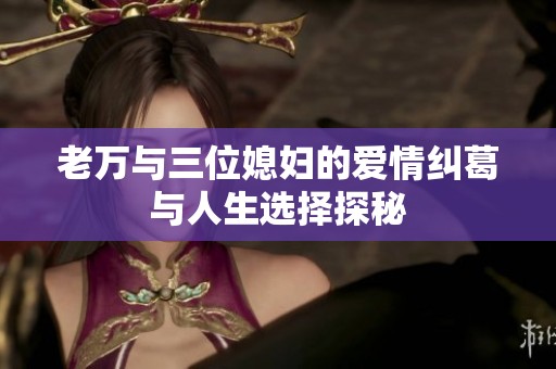 老万与三位媳妇的爱情纠葛与人生选择探秘