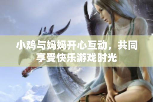 小鸡与妈妈开心互动，共同享受快乐游戏时光