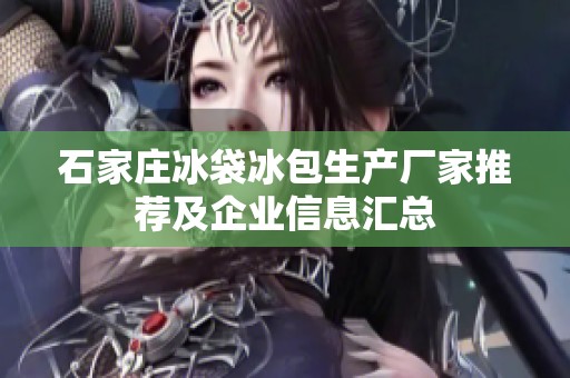 石家庄冰袋冰包生产厂家推荐及企业信息汇总