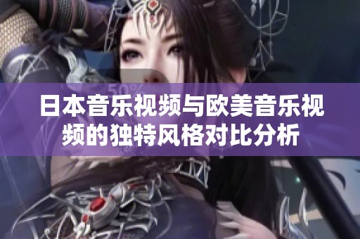 日本音乐视频与欧美音乐视频的独特风格对比分析