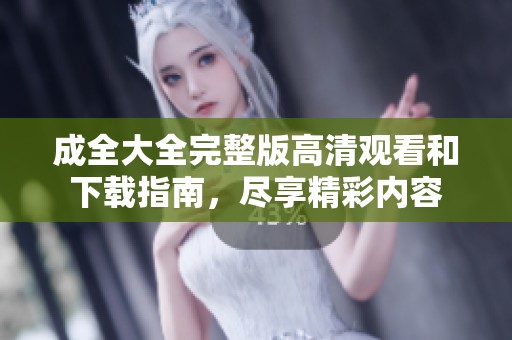 成全大全完整版高清观看和下载指南，尽享精彩内容
