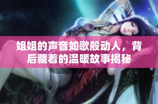 姐姐的声音如歌般动人，背后藏着的温暖故事揭秘