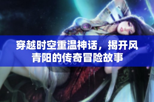 穿越时空重温神话，揭开风青阳的传奇冒险故事