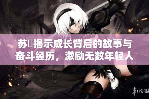 苏玥揭示成长背后的故事与奋斗经历，激励无数年轻人