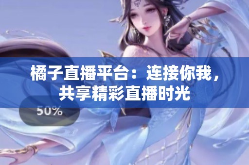 橘子直播平台：连接你我，共享精彩直播时光