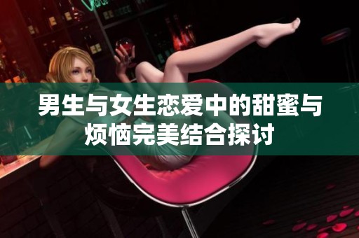 男生与女生恋爱中的甜蜜与烦恼完美结合探讨