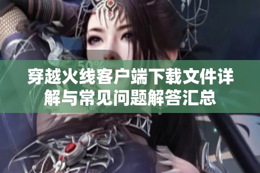 穿越火线客户端下载文件详解与常见问题解答汇总