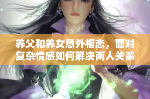 养父和养女意外相恋，面对复杂情感如何解决两人关系