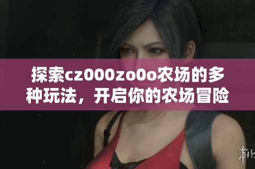 探索cz000zo0o农场的多种玩法，开启你的农场冒险之旅