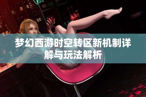 梦幻西游时空转区新机制详解与玩法解析