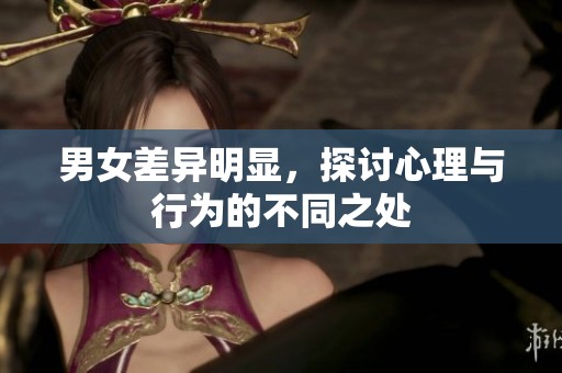 男女差异明显，探讨心理与行为的不同之处
