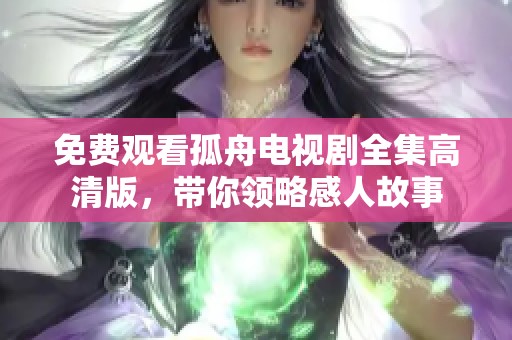 免费观看孤舟电视剧全集高清版，带你领略感人故事