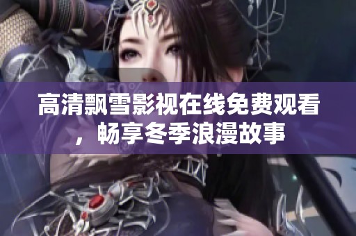 高清飘雪影视在线免费观看，畅享冬季浪漫故事