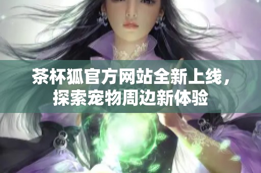 茶杯狐官方网站全新上线，探索宠物周边新体验