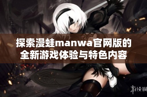 探索漫蛙manwa官网版的全新游戏体验与特色内容