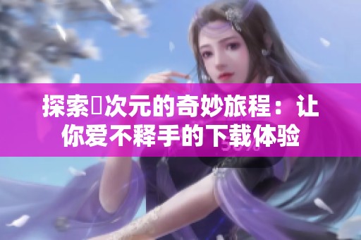 探索囧次元的奇妙旅程：让你爱不释手的下载体验