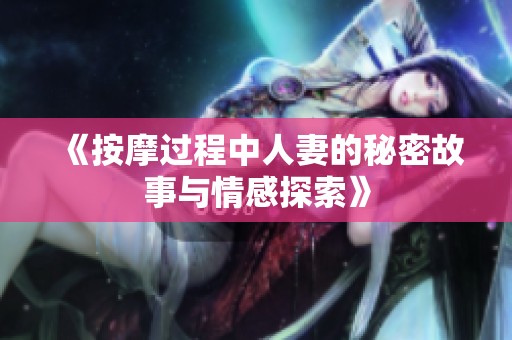 《按摩过程中人妻的秘密故事与情感探索》
