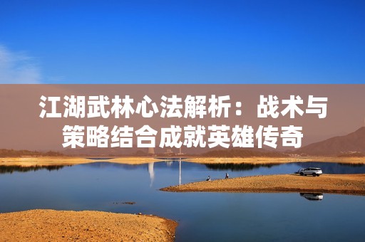 江湖武林心法解析：战术与策略结合成就英雄传奇
